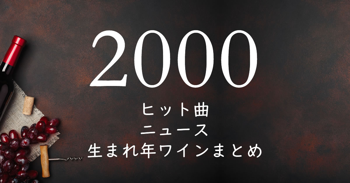00年生まれ 平成12年 の年齢 懐かしいヒット曲 ニュース 生まれ年ワインまとめ