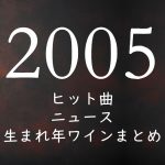 2005年生まれ(平成17年)の年齢/ヒット曲/ニュース/生まれ年ワインまとめ