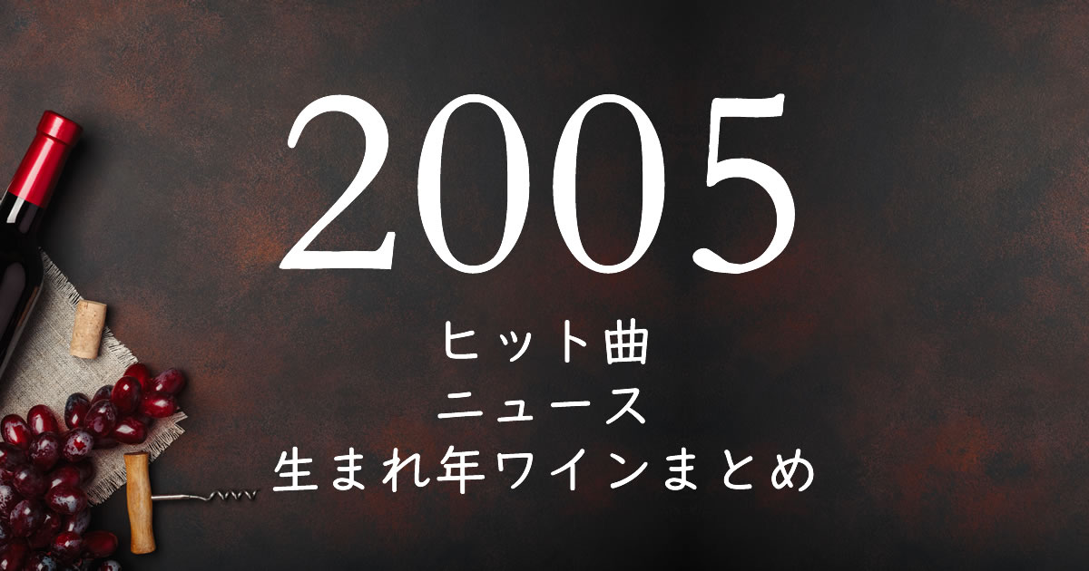 05年生まれ 平成17年 の年齢 ヒット曲 ニュース 生まれ年ワインまとめ